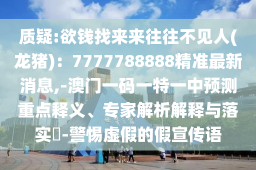 質(zhì)疑:欲錢(qián)找來(lái)來(lái)往往不見(jiàn)人(龍豬)：7777788888精準(zhǔn)最新消息,-澳門(mén)一碼一特一中預(yù)測(cè)重點(diǎn)釋義、專(zhuān)家解析解釋與落實(shí)?-警惕虛假的假宣傳語(yǔ)信陽(yáng)宸信網(wǎng)絡(luò)科技有限公司