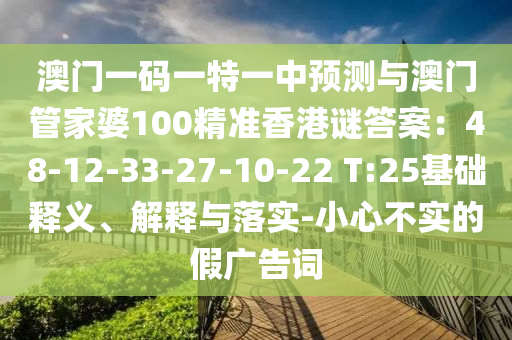 澳門一碼一特一中預測與澳門管家婆100精準香港謎答案：48信陽宸信網(wǎng)絡(luò)科技有限公司-12-33-27-10-22 T:25基礎(chǔ)釋義、解釋與落實-小心不實的假廣告詞