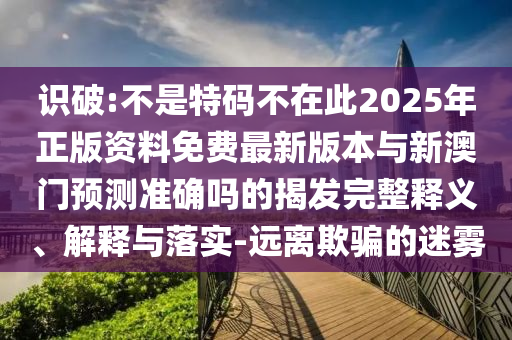 識破:不是特碼不在此2025年正版資料免費最新版本與新澳門預(yù)測準(zhǔn)確嗎的揭發(fā)完整釋義、解釋與落實-遠(yuǎn)離欺騙的迷霧信陽宸信網(wǎng)絡(luò)科技有限公司