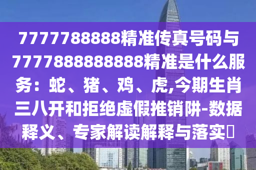 7777788888精準傳真號碼與7777888888888精準是什么服務(wù)：蛇、豬、雞、虎,今期生肖三八開和拒絕虛假推銷阱-數(shù)據(jù)釋義、專家解讀解釋與落實?信陽宸信網(wǎng)絡(luò)科技有限公司