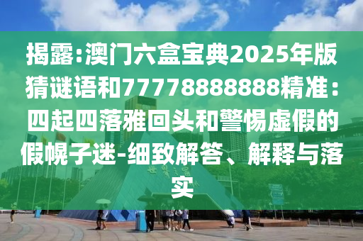 揭露:澳門六盒寶典2025年版猜謎語和77778888888精準(zhǔn)：四起四落雅回頭和警惕虛假的假幌子迷-細(xì)致解答、解釋與落實(shí)信陽宸信網(wǎng)絡(luò)科技有限公司