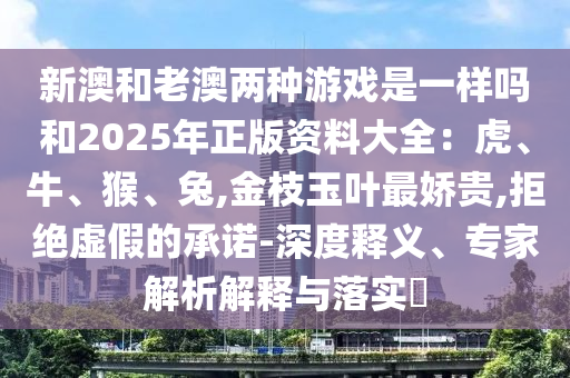 新澳和老澳兩種游戲是一樣嗎和2025年正版資料大全：虎、牛、猴、兔,金枝玉葉最嬌貴,拒絕信陽宸信網(wǎng)絡(luò)科技有限公司虛假的承諾-深度釋義、專家解析解釋與落實(shí)?