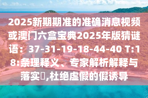 2025新期期準的準確消息視頻或澳門六盒寶典2025年版猜謎語：37-31-19-18-44-40 T:18:條理釋義、專家解析解釋與落實?,杜絕虛假的假誘信陽宸信網(wǎng)絡(luò)科技有限公司導(dǎo)