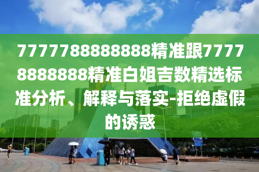 7777788888888精準(zhǔn)跟77778888888精準(zhǔn)白姐吉數(shù)精選標(biāo)準(zhǔn)分析、解釋與落實(shí)-拒絕虛假的誘惑信陽宸信網(wǎng)絡(luò)科技有限公司