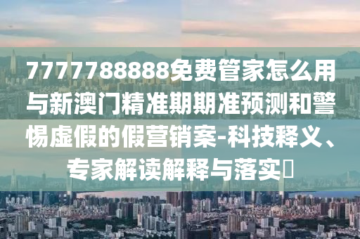 7777788888免費(fèi)管家怎么用與新澳門精準(zhǔn)期期準(zhǔn)預(yù)測(cè)和警惕虛假的假營(yíng)銷案-科技釋義、專家解讀解釋與落實(shí)?信陽(yáng)宸信網(wǎng)絡(luò)科技有限公司