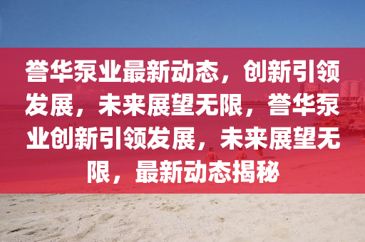 譽(yù)華泵業(yè)最新動(dòng)態(tài)，創(chuàng)新引領(lǐng)發(fā)展，未來展望無限，譽(yù)華泵業(yè)創(chuàng)新引領(lǐng)發(fā)信陽宸信網(wǎng)絡(luò)科技有限公司展，未來展望無限，最新動(dòng)態(tài)揭秘