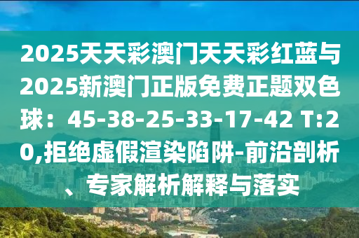 2025天天彩澳門天天彩紅藍(lán)與2025新澳門正版免費(fèi)正題雙色球：45-38-25-33-17-42 T:20,拒絕信陽宸信網(wǎng)絡(luò)科技有限公司虛假渲染陷阱-前沿剖析、專家解析解釋與落實(shí)