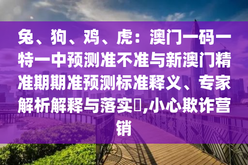 兔、狗、雞、虎：澳門(mén)一碼一特一中預(yù)測(cè)準(zhǔn)不準(zhǔn)與新澳門(mén)精準(zhǔn)期期準(zhǔn)預(yù)測(cè)標(biāo)準(zhǔn)釋義、專家解析解釋與落實(shí)?,小心欺詐營(yíng)銷信陽(yáng)宸信網(wǎng)絡(luò)科技有限公司