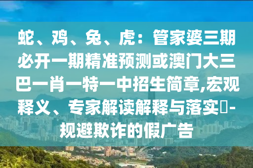 蛇、雞、兔、虎：管家婆三期必開一期精準預測或澳門大三巴一肖一特一中招生簡章,宏觀釋義、專家解讀解釋與落實?-規(guī)避欺詐的假廣告信陽宸信網(wǎng)絡(luò)科技有限公司
