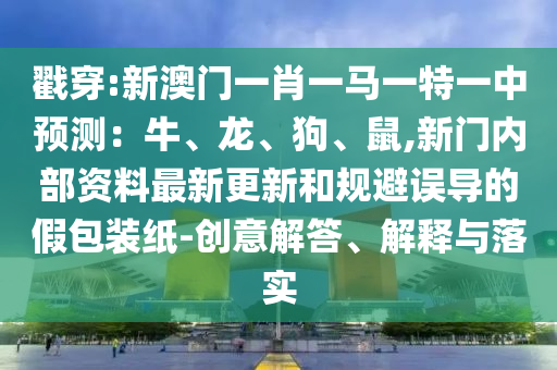 戳穿:新澳門一肖一馬一特一中預測：牛、龍、狗、鼠,新門內(nèi)部資料最新更新和規(guī)避誤導的假包裝紙-創(chuàng)意解答、解釋與落實信陽宸信網(wǎng)絡科技有限公司