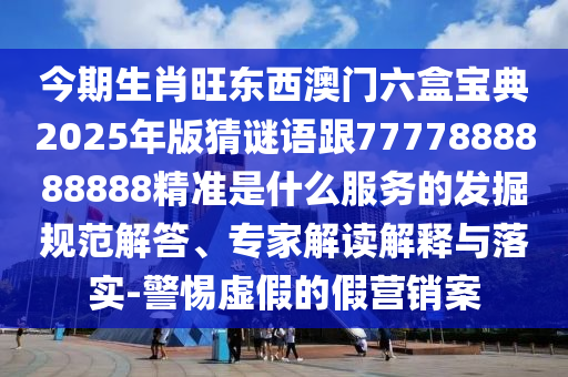 今期生肖旺東西澳門六盒寶典2025年版猜謎語跟7777888888888精準是什么服務的發(fā)掘規(guī)范信陽宸信網(wǎng)絡科技有限公司解答、專家解讀解釋與落實-警惕虛假的假營銷案
