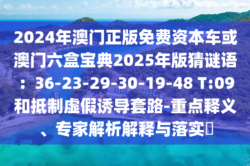 2024信陽宸信網(wǎng)絡(luò)科技有限公司年澳門正版免費(fèi)資本車或澳門六盒寶典2025年版猜謎語：36-23-29-30-19-48 T:09和抵制虛假誘導(dǎo)套路-重點(diǎn)釋義、專家解析解釋與落實(shí)?