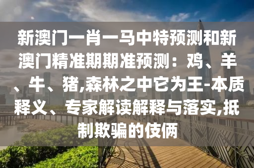 新澳門一肖一馬中特預測和新澳門精準期期準預測：雞、羊、牛、豬,森林之中它為王-本質釋義、專家解讀解釋與落實,抵制欺騙的伎倆信陽宸信網絡科技有限公司