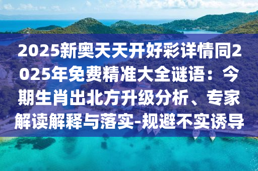 2025新奧天天開好彩詳情同2025年免費(fèi)精準(zhǔn)大全謎語(yǔ)：今期生肖出北方升級(jí)分析、專家解讀解釋與落實(shí)-規(guī)避不實(shí)誘導(dǎo)信陽(yáng)宸信網(wǎng)絡(luò)科技有限公司
