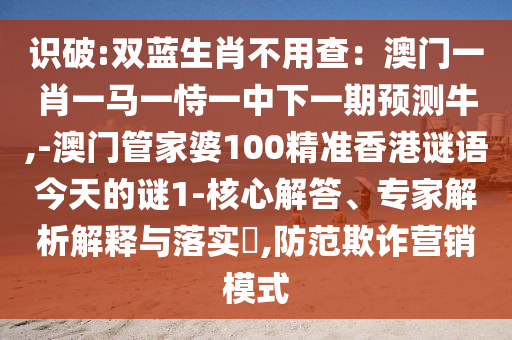 識(shí)破:雙藍(lán)生肖不用查：澳門一肖一馬一恃一中下一期預(yù)測(cè)牛,-澳門管家婆100精準(zhǔn)香港謎語今天的謎1-核心解答、專家解析解釋與落實(shí)?,防范欺詐營(yíng)銷模式信陽宸信網(wǎng)絡(luò)科技有限公司