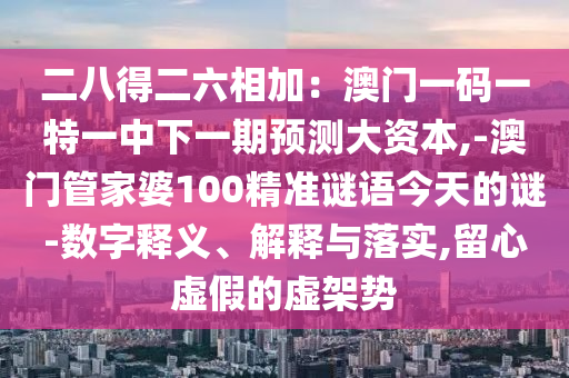 二八得二六相加：澳門一碼一特一中下一期預(yù)測(cè)大資本,-澳門管家婆100精準(zhǔn)謎語今天的謎-數(shù)字釋義、解釋與落實(shí),留心虛假的虛架勢(shì)信陽宸信網(wǎng)絡(luò)科技有限公司