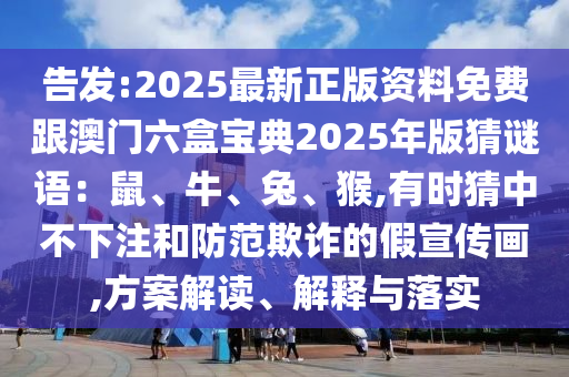 告發(fā):2025最新正版資料免費跟澳門六盒寶典2025年版猜謎語：鼠、牛、兔、猴,有時猜中不下注和防范欺詐的假宣傳畫,方案解讀、解釋與落實信陽宸信網(wǎng)絡(luò)科技有限公司