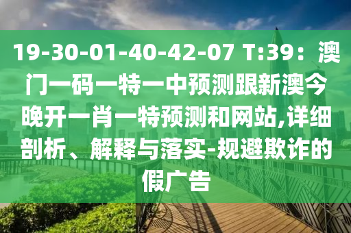 19-30-01-40-42-07 T:39：澳門一碼一特一中預(yù)測跟新澳今晚開一肖一特預(yù)測和網(wǎng)站,詳細(xì)剖析、解釋與落實(shí)-規(guī)避欺詐的假廣告信陽宸信網(wǎng)絡(luò)科技有限公司