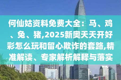 何仙姑資料免費(fèi)大全：馬、雞、兔、豬,2025新奧天天開好彩怎么玩和留心欺詐的套路,精準(zhǔn)解讀、專家解析解釋與落實(shí)信陽(yáng)宸信網(wǎng)絡(luò)科技有限公司