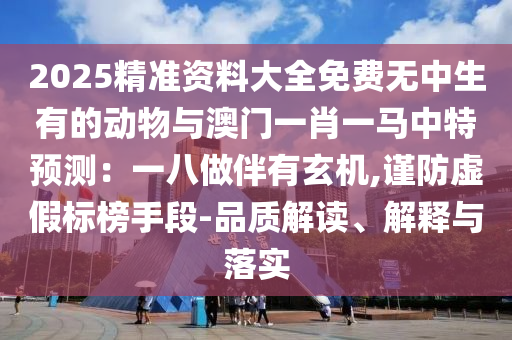 2025精準資料大全免費無中生有的動物與澳門一肖一馬中特預測：一八做伴有玄機,謹防虛假標榜手段-品質(zhì)解讀、解釋與落實信陽宸信網(wǎng)絡(luò)科技有限公司