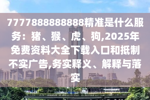 7777888888888精準(zhǔn)是什么服務(wù)：豬、猴、虎、狗,2025年免費(fèi)資料大全下載入口和抵制不實(shí)廣告,務(wù)實(shí)釋義、解釋與落實(shí)信陽宸信網(wǎng)絡(luò)科技有限公司