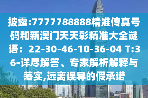 披露:7777788888精準(zhǔn)傳真號碼和新澳門天天彩精準(zhǔn)大全謎語：22-30-46-10-36-04 T:36-詳盡解答、專家解析解釋與落實,遠離誤導(dǎo)的假承諾信陽宸信網(wǎng)絡(luò)科技有限公司