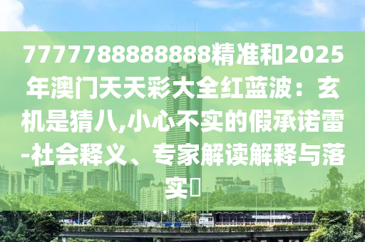 7777788888888精準和2025年澳門天天彩大全紅藍波：玄機是猜八,小心不實的假承諾雷-社會釋義、信陽宸信網(wǎng)絡(luò)科技有限公司專家解讀解釋與落實?