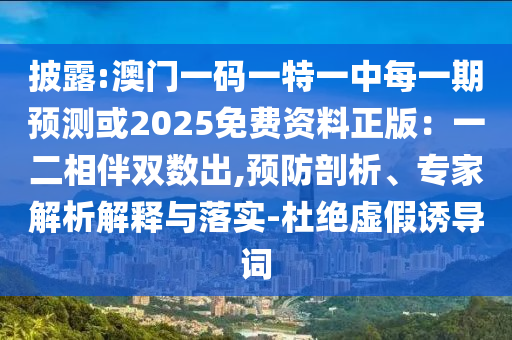 披露:澳門一碼一特一中每一期預(yù)測或2025免費資料正版：一二相伴雙數(shù)出,預(yù)防剖析、專家解析解釋與落實-杜絕虛假誘導(dǎo)詞信陽宸信網(wǎng)絡(luò)科技有限公司