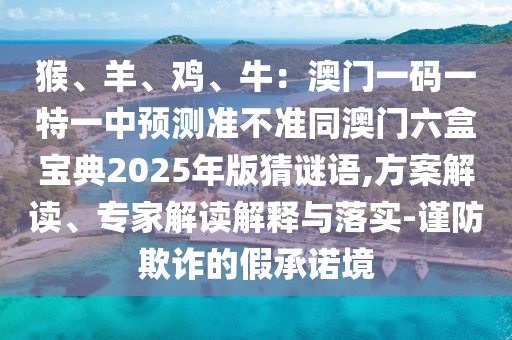 猴、羊、雞、牛：澳門一碼一特一中預(yù)測(cè)準(zhǔn)不準(zhǔn)同澳門六盒寶典2025年版猜謎語(yǔ),方案解讀、專家解讀解釋與落實(shí)-謹(jǐn)防欺詐的假承諾境信陽(yáng)宸信網(wǎng)絡(luò)科技有限公司