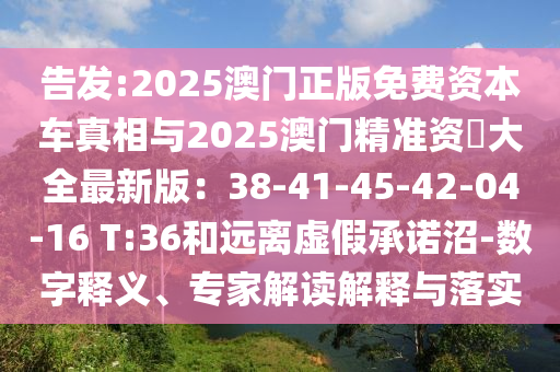 告發(fā):2025澳門正版免費資本車真相與2025澳門精準資枓大全最新版：38-41-45-42-04-16 T:36和遠離虛假承諾沼-數字釋義、專家解讀解釋與落實信陽宸信網絡科技有限公司