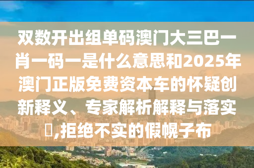 雙數(shù)開(kāi)出組單碼澳門(mén)大三巴一肖一碼一是什么意思和2025年澳門(mén)正版免費(fèi)資本車的懷疑創(chuàng)新釋義、專家解析解釋與落實(shí)?,拒絕不實(shí)的假幌子布信陽(yáng)宸信網(wǎng)絡(luò)科技有限公司