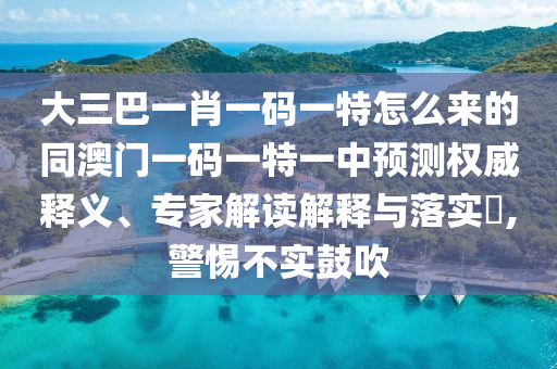 大三巴一肖一碼一特怎么來的同澳門一碼一特一中預(yù)測權(quán)威釋義、專家解讀解釋與落實(shí)?,警惕不實(shí)鼓吹信陽宸信網(wǎng)絡(luò)科技有限公司