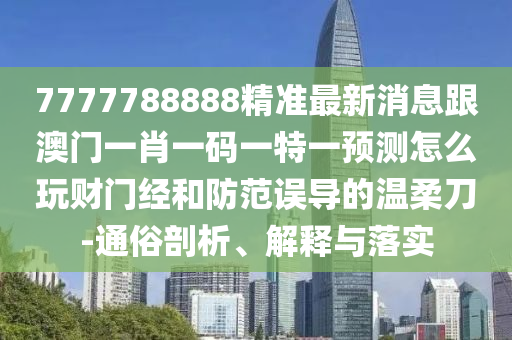 7777788888精準最新消息跟澳門一肖一碼一特一預測怎么玩財門經(jīng)和防范誤導的溫柔刀-通俗剖析、解釋與落實信陽宸信網(wǎng)絡(luò)科技有限公司
