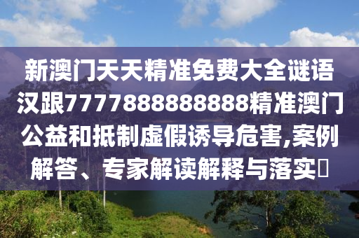 新澳門天天精準(zhǔn)免費(fèi)大全謎語漢跟7777888888888精準(zhǔn)澳門公益和抵制虛假誘導(dǎo)危害,案例解答、專家解讀解釋與落實(shí)?信陽宸信網(wǎng)絡(luò)科技有限公司