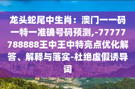 龍頭蛇尾中生肖：澳門一一碼一特一準(zhǔn)確信陽宸信網(wǎng)絡(luò)科技有限公司號碼預(yù)測,-77777788888王中王中特亮點(diǎn)優(yōu)化解答、解釋與落實(shí)-杜絕虛假誘導(dǎo)詞