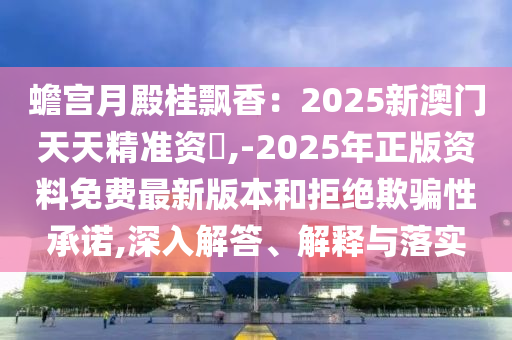 蟾宮月殿桂飄香：2025新澳門天天精準(zhǔn)信陽(yáng)宸信網(wǎng)絡(luò)科技有限公司資枓,-2025年正版資料免費(fèi)最新版本和拒絕欺騙性承諾,深入解答、解釋與落實(shí)