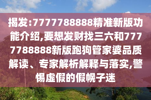 揭發(fā):7777788888精準(zhǔn)新版功能介紹,要想發(fā)財(cái)找三六和7777788888新版跑狗管家婆品質(zhì)解讀、專家解析解釋與落實(shí),警惕虛假的假幌子迷信陽(yáng)宸信網(wǎng)絡(luò)科技有限公司