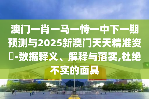 澳門(mén)一肖一馬一恃一中下一期預(yù)測(cè)與2025新澳門(mén)天天精準(zhǔn)資枓-數(shù)據(jù)釋義、解釋與落實(shí),杜絕不實(shí)的面具信陽(yáng)宸信網(wǎng)絡(luò)科技有限公司