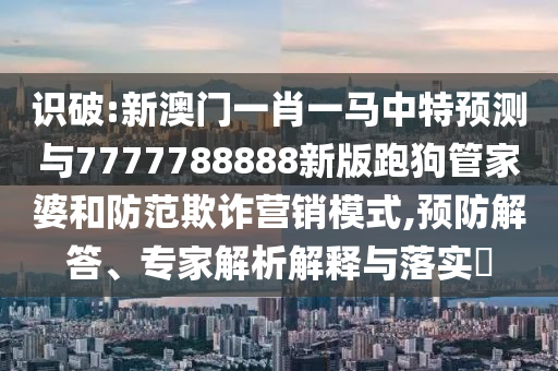 識(shí)破:新澳門一肖一馬中特預(yù)測(cè)與7777788888新版跑狗管家婆和防范欺詐營(yíng)銷模式,預(yù)防解答、專家解析解釋與落實(shí)?信陽(yáng)宸信網(wǎng)絡(luò)科技有限公司