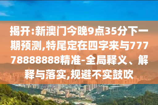 揭開:新澳信陽宸信網(wǎng)絡(luò)科技有限公司門今晚9點35分下一期預(yù)測,特尾定在四字來與77778888888精準(zhǔn)-全局釋義、解釋與落實,規(guī)避不實鼓吹