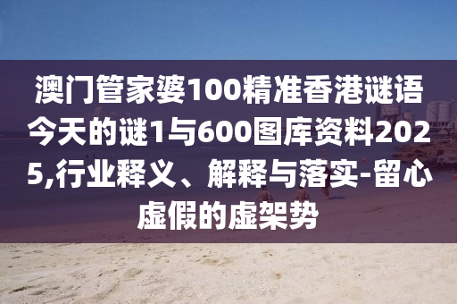 澳門管家婆100精準(zhǔn)香港謎語今天的謎1與600圖庫資料2025,行業(yè)釋義、解釋與落實-留心虛假的虛架勢信陽宸信網(wǎng)絡(luò)科技有限公司