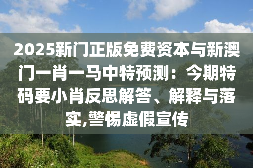 2025新門正版免費(fèi)資本與新澳門一肖一馬中特預(yù)測：今期特碼要小肖反思解答、解釋與落實(shí),警惕虛假宣傳信陽宸信網(wǎng)絡(luò)科技有限公司
