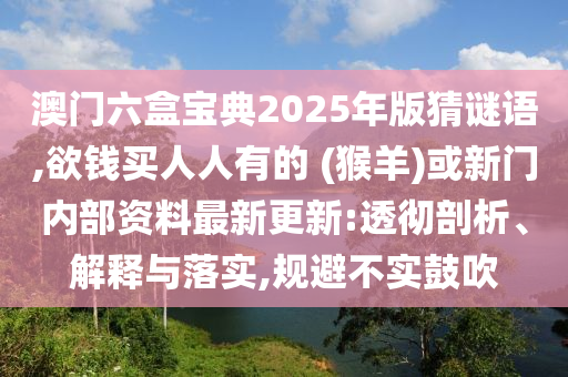 澳門六盒信陽宸信網(wǎng)絡科技有限公司寶典2025年版猜謎語,欲錢買人人有的 (猴羊)或新門內(nèi)部資料最新更新:透徹剖析、解釋與落實,規(guī)避不實鼓吹