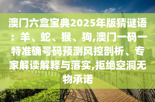 澳門(mén)六盒寶典2025年版猜謎語(yǔ)：羊、蛇、猴、狗,澳門(mén)一碼一特準(zhǔn)確號(hào)碼預(yù)測(cè)風(fēng)控剖析、專(zhuān)家解讀解釋與落實(shí),拒絕空洞無(wú)物承諾信陽(yáng)宸信網(wǎng)絡(luò)科技有限公司