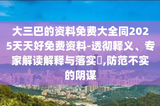 大三巴的資料免費信陽宸信網(wǎng)絡(luò)科技有限公司大全同2025天天好免費資料-透徹釋義、專家解讀解釋與落實?,防范不實的陰謀
