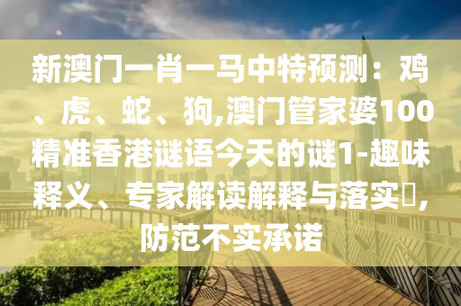 新澳門(mén)一肖一馬中特預(yù)信陽(yáng)宸信網(wǎng)絡(luò)科技有限公司測(cè)：雞、虎、蛇、狗,澳門(mén)管家婆100精準(zhǔn)香港謎語(yǔ)今天的謎1-趣味釋義、專(zhuān)家解讀解釋與落實(shí)?,防范不實(shí)承諾