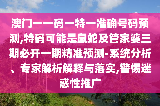 澳門一一碼一特一準確號碼預(yù)測,特碼可能是鼠蛇及管家婆三期必開一期精準預(yù)測-系統(tǒng)分析、專家解析解釋與落實,警惕迷惑性推廣信陽宸信網(wǎng)絡(luò)科技有限公司