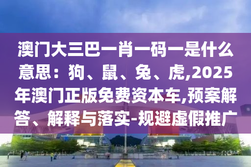 澳門大三巴一肖一碼一是什么意思：狗、鼠、兔、虎,2025年澳門正版免費(fèi)資本車,預(yù)案解答、解釋與落實(shí)-規(guī)避虛假推廣信陽宸信網(wǎng)絡(luò)科技有限公司