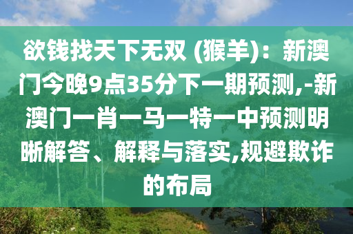欲錢找天下無雙 (猴羊)：新澳門今晚9點(diǎn)35分下一期預(yù)測,-新澳門一肖一馬一特一中預(yù)測明晰解答、解釋與落實(shí),規(guī)避欺詐的布局信陽宸信網(wǎng)絡(luò)科技有限公司