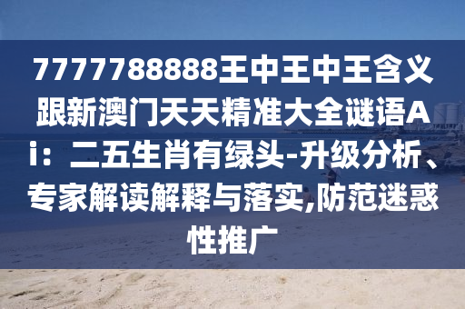 7777788888王中王中王含義跟新澳門天天精準(zhǔn)大全謎語Ai：二五生肖有綠頭-升級(jí)分析、專家解讀解釋與落實(shí),防范迷惑性推廣信陽宸信網(wǎng)絡(luò)科技有限公司